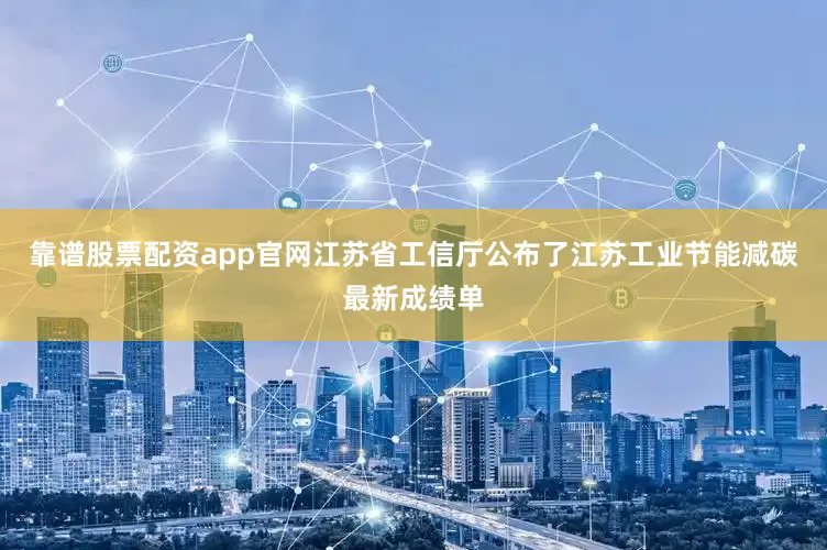 靠谱股票配资app官网江苏省工信厅公布了江苏工业节能减碳最新成绩单