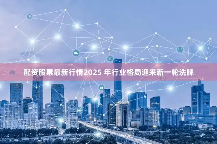 配资股票最新行情2025 年行业格局迎来新一轮洗牌