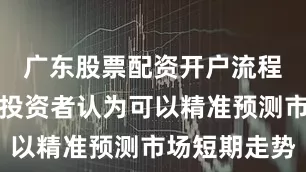 广东股票配资开户流程详解许多投资者认为可以精准预测市场短期走势