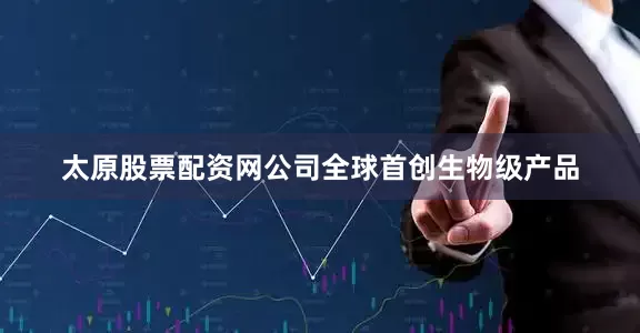 太原股票配资网公司全球首创生物级产品