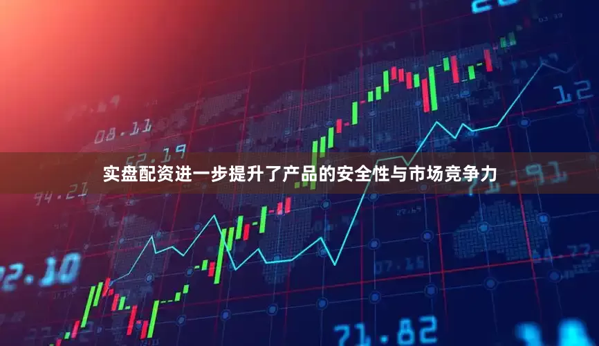 实盘配资进一步提升了产品的安全性与市场竞争力