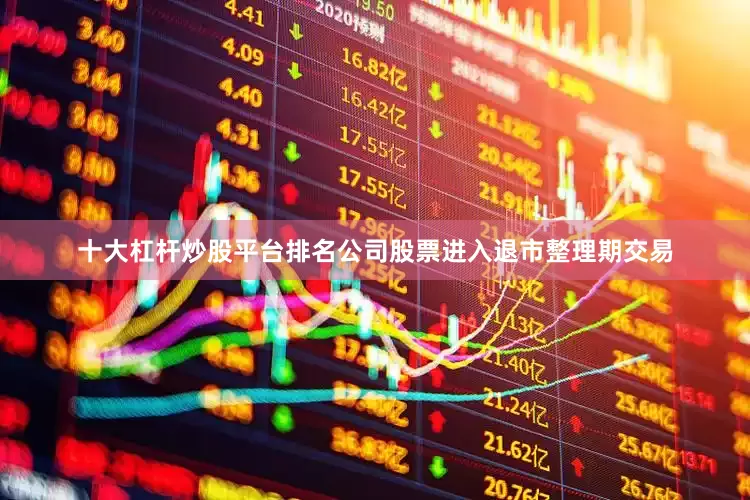 十大杠杆炒股平台排名公司股票进入退市整理期交易