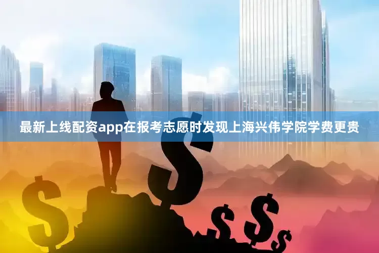 最新上线配资app在报考志愿时发现上海兴伟学院学费更贵