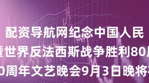 配资导航网纪念中国人民抗日战争暨世界反法西斯战争胜利80周年文艺晚会9月3日晚将在北京举行