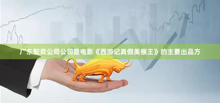 广东配资公司公司是电影《西游记真假美猴王》的主要出品方