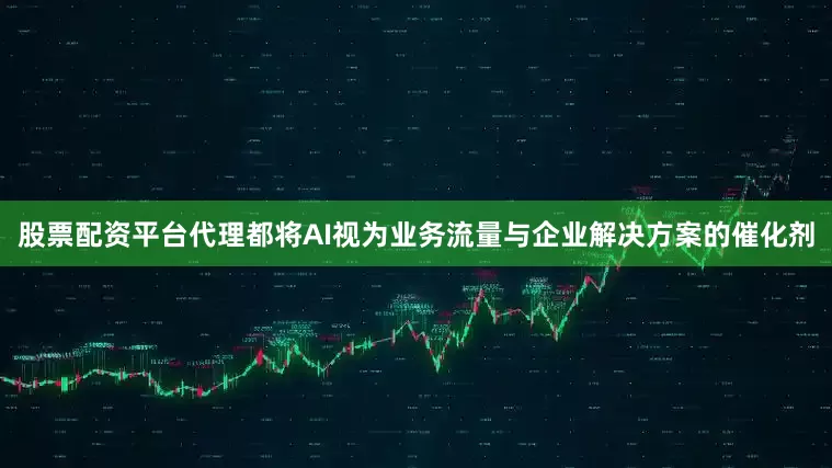 股票配资平台代理都将AI视为业务流量与企业解决方案的催化剂