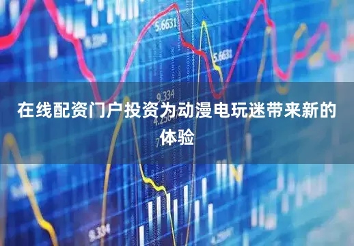 在线配资门户投资为动漫电玩迷带来新的体验