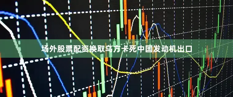场外股票配资换取乌方卡死中国发动机出口