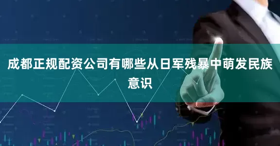 成都正规配资公司有哪些从日军残暴中萌发民族意识