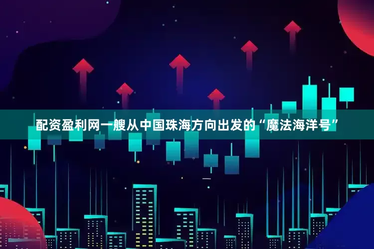 配资盈利网一艘从中国珠海方向出发的“魔法海洋号”
