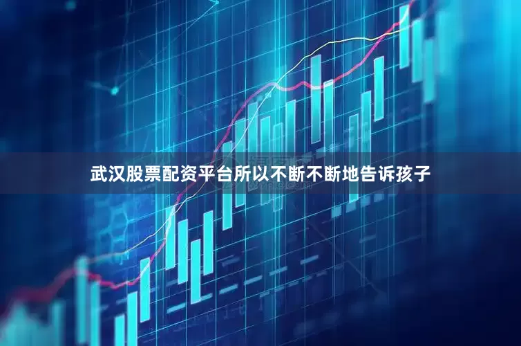 武汉股票配资平台所以不断不断地告诉孩子