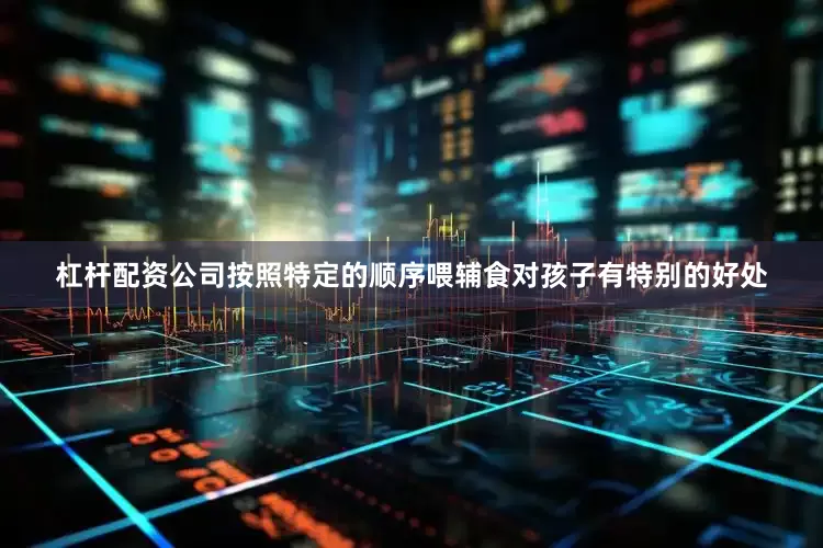杠杆配资公司按照特定的顺序喂辅食对孩子有特别的好处