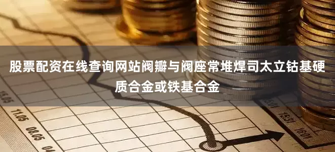 股票配资在线查询网站阀瓣与阀座常堆焊司太立钴基硬质合金或铁基合金