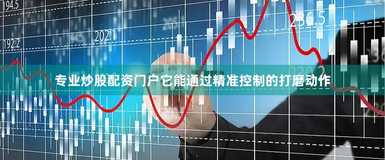 专业炒股配资门户它能通过精准控制的打磨动作