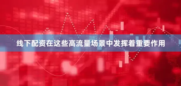 线下配资在这些高流量场景中发挥着重要作用
