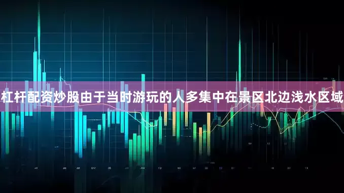 杠杆配资炒股由于当时游玩的人多集中在景区北边浅水区域