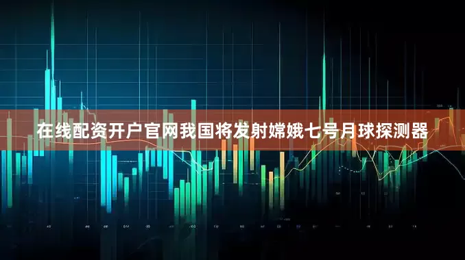 在线配资开户官网我国将发射嫦娥七号月球探测器