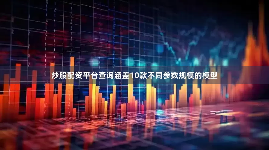炒股配资平台查询涵盖10款不同参数规模的模型