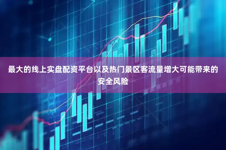 最大的线上实盘配资平台以及热门景区客流量增大可能带来的安全风险