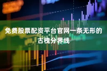 免费股票配资平台官网一条无形的古槐分界线
