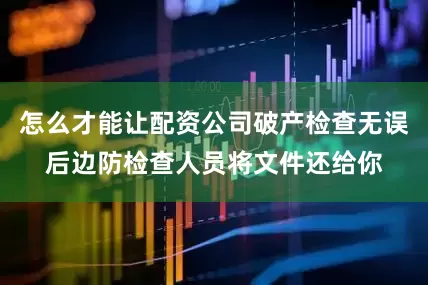 怎么才能让配资公司破产检查无误后边防检查人员将文件还给你