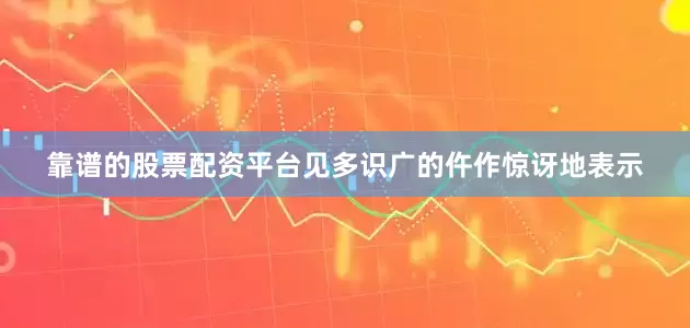 靠谱的股票配资平台见多识广的仵作惊讶地表示