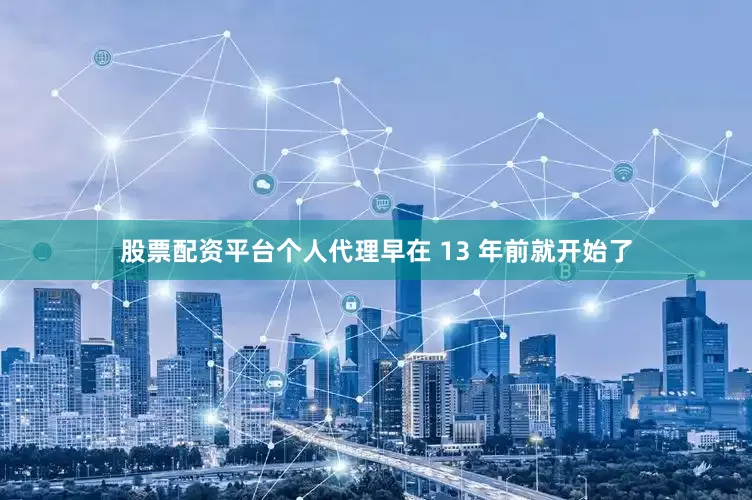 股票配资平台个人代理早在 13 年前就开始了