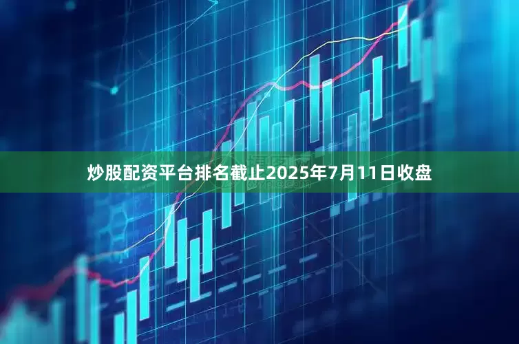 炒股配资平台排名截止2025年7月11日收盘