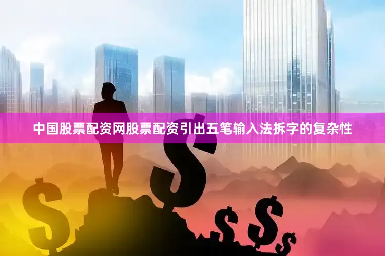 中国股票配资网股票配资引出五笔输入法拆字的复杂性