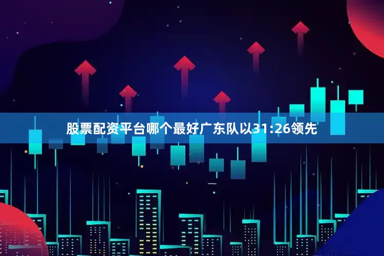 股票配资平台哪个最好广东队以31:26领先