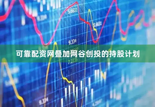 可靠配资网叠加网谷创投的持股计划