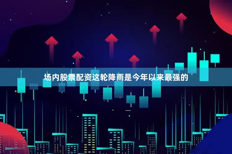 场内股票配资这轮降雨是今年以来最强的