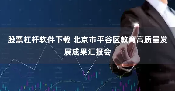 股票杠杆软件下载 北京市平谷区教育高质量发展成果汇报会