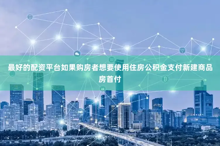 最好的配资平台如果购房者想要使用住房公积金支付新建商品房首付