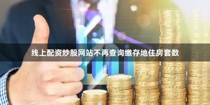线上配资炒股网站不再查询缴存地住房套数
