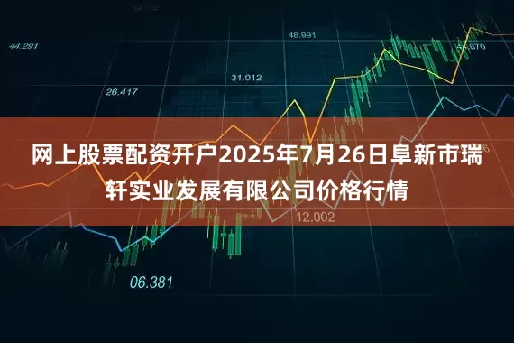 网上股票配资开户2025年7月26日阜新市瑞轩实业发展有限公司价格行情