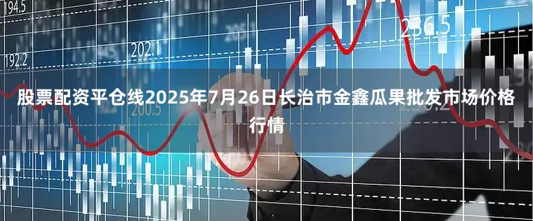 股票配资平仓线2025年7月26日长治市金鑫瓜果批发市场价格行情