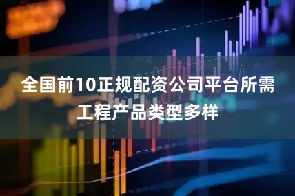 全国前10正规配资公司平台所需工程产品类型多样