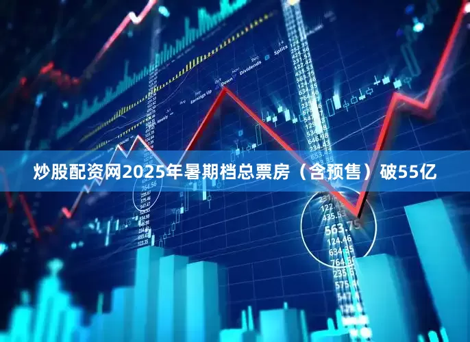 炒股配资网2025年暑期档总票房（含预售）破55亿