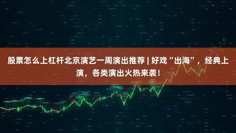 股票怎么上杠杆北京演艺一周演出推荐 | 好戏“出海”，经典上演，各类演出火热来袭！