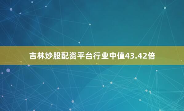 吉林炒股配资平台行业中值43.42倍