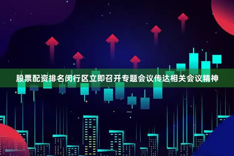 股票配资排名闵行区立即召开专题会议传达相关会议精神