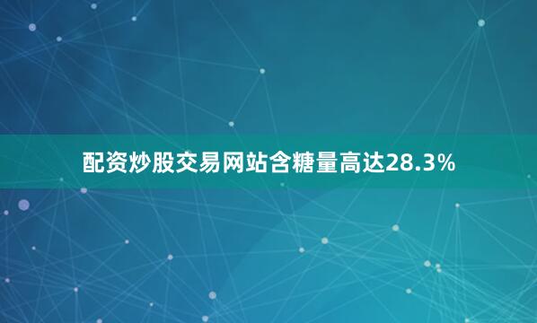 配资炒股交易网站含糖量高达28.3%