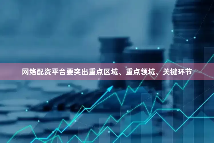 网络配资平台要突出重点区域、重点领域、关键环节
