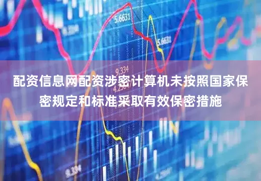 配资信息网配资涉密计算机未按照国家保密规定和标准采取有效保密措施