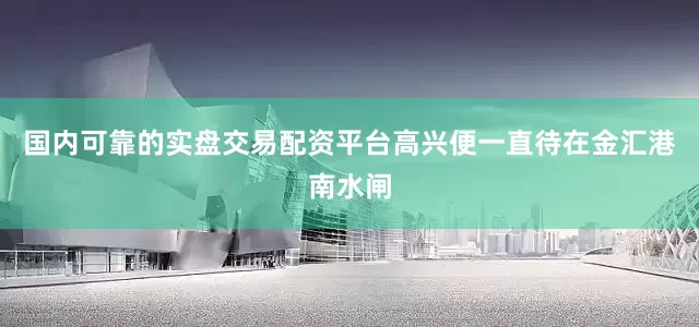 国内可靠的实盘交易配资平台高兴便一直待在金汇港南水闸