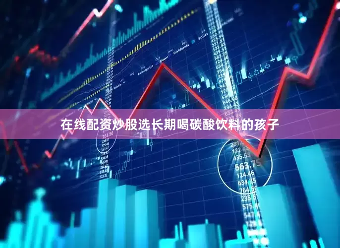 在线配资炒股选长期喝碳酸饮料的孩子