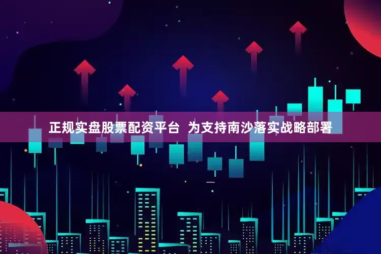 正规实盘股票配资平台  为支持南沙落实战略部署