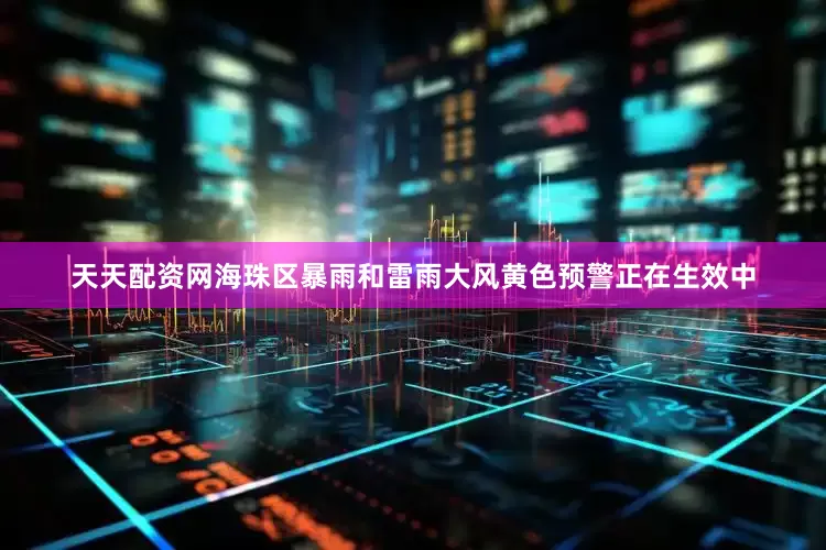 天天配资网海珠区暴雨和雷雨大风黄色预警正在生效中