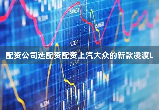 配资公司选配资配资上汽大众的新款凌渡L